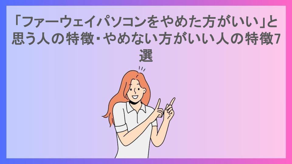 「ファーウェイパソコンをやめた方がいい」と思う人の特徴・やめない方がいい人の特徴7選